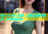 糖心vlog粉人视频：记录生活美好瞬间，分享甜蜜时刻