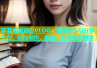 宸荨樱桃糖心VLOG：视频创作与分享平台，轻松制作、编辑、分享生活瞬间