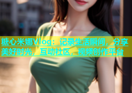 糖心米娜Vlog：记录生活瞬间，分享美好时光，互动社区，视频创作平台
