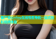国产糖心vlog在线观看导航一站式精彩视频体验