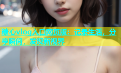 糖心vlog入口网页版：记录生活，分享瞬间，发现新视界