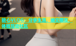 糖心VLOG：分享生活，结交朋友，体验互动社区