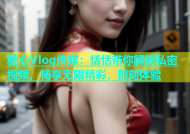糖心Vlog传媒：恬恬带你解锁私密视频，畅享无限精彩，即刻体验