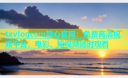 txvlogcom糖心官网：免费高清视频平台，电影、短视频随时观看
