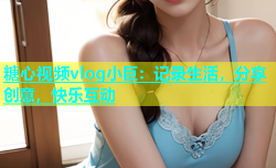 糖心视频vlog小巨：记录生活，分享创意，快乐互动