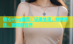 糖心vlog首页：记录生活，分享快乐，发现新世界