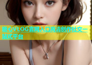 糖心VLOG官网入口高清创作社交一站式平台