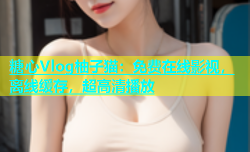 糖心Vlog柚子猫：免费在线影视，离线缓存，超高清播放