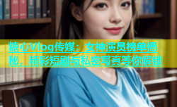 糖心Vlog传媒：女神演员榜单揭秘，精彩短剧与私密写真等你解锁