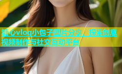 糖心vlog小包子图片分享，探索创意视频制作与社交互动平台