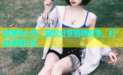 海角糖心传：轻松分享情感故事，打造温暖社区