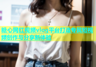 糖心网红视频vlog平台打造专属短视频创作与分享新体验