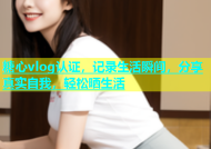糖心vlog认证，记录生活瞬间，分享真实自我，轻松晒生活