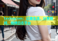 txvlogcom：记录生活，分享瞬间，视频日志平台