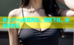 糖心Vlog麻豆网站：视频下载、破解版专区