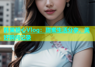 韩棠糖心Vlog：甜蜜生活分享，美好瞬间记录