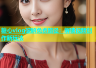 糖心vlog破解免费路径：解锁视频创作新玩法