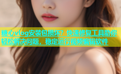 糖心vlog安装包损坏？快速修复工具助你轻松解决问题，稳定运行视频编辑软件