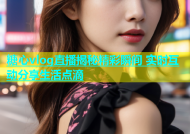 糖心vlog直播揭秘精彩瞬间 实时互动分享生活点滴