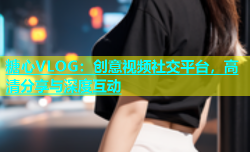 糖心VLOG：创意视频社交平台，高清分享与深度互动