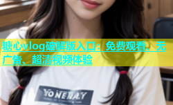 糖心vlog破解版入口：免费观看、无广告、超清视频体验
