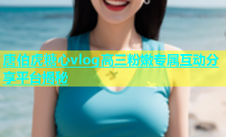唐伯虎糖心vlog高三粉嫩专属互动分享平台揭秘