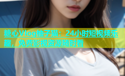 糖心Vlog柚子猫：24小时短视频乐趣，免费影视资源随时看