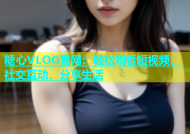 糖心VLOG官网：轻松观看短视频、社交互动、分享生活