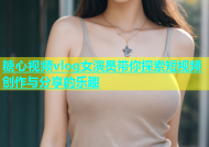 糖心视频vlog女演员带你探索短视频创作与分享的乐趣