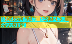 糖心vlog安装连接：轻松记录生活，分享美好瞬间
