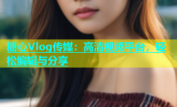糖心Vlog传媒：高清视频平台，轻松编辑与分享