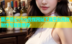 国产糖心vlog传媒网站下载平台高效制作与智能推荐