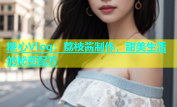 糖心Vlog：荔枝酱制作，甜美生活的秘密配方