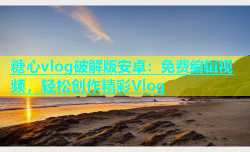 糖心vlog破解版安卓：免费编辑视频，轻松创作精彩Vlog