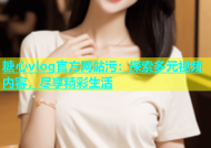 糖心vlog官方网站污：探索多元视频内容，尽享精彩生活