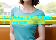 糖心视频vlog小包子：记录生活美食，分享甜蜜瞬间