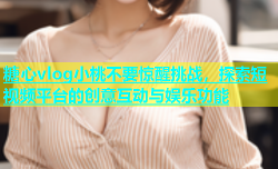 糖心vlog小桃不要惊醒挑战，探索短视频平台的创意互动与娱乐功能