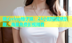糖心vlog柚子猫：24小时短视频乐趣，海量免费影视随看