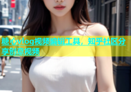糖心vlog视频编辑工具，知乎社区分享创意视频
