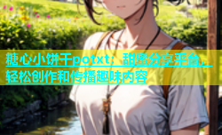 糖心小饼干potxt：甜蜜分享平台，轻松创作和传播趣味内容