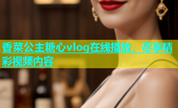 香菜公主糖心vlog在线播放，尽享精彩视频内容