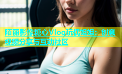 陌丽影像糖心Vlog玩偶姐姐：创意视频分享与互动社区