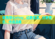 谁有糖心vlog：记录生活，分享快乐，传递温暖