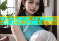 糖心vlog小桃图片：记录生活瞬间，分享美好时光，发现新视角
