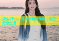 糖心Vlog：免费观看短视频，创作分享生活