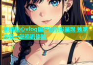 娜娜糖心vlog国产剧精彩呈现 独家内容一站追剧体验