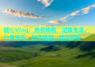 糖心Vlog：免费观看，记录生活，分享快乐，创作视频，社交互动