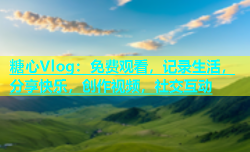 糖心Vlog：免费观看，记录生活，分享快乐，创作视频，社交互动