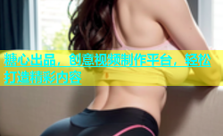 糖心出品，创意视频制作平台，轻松打造精彩内容
