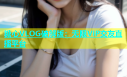 糖心VLOG破解版：无限VIP交友直播平台